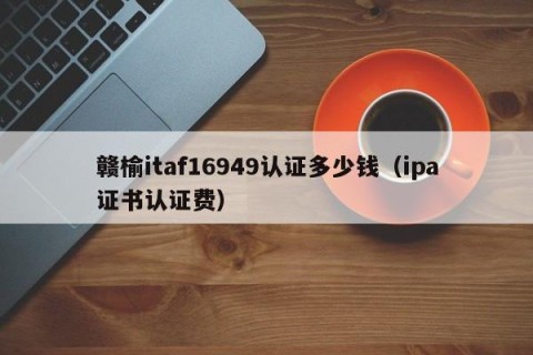 赣榆itaf16949认证多少钱（ipa证书认证费）