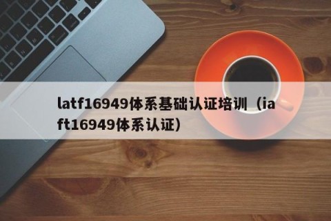latf16949体系基础认证培训（iaft16949体系认证）