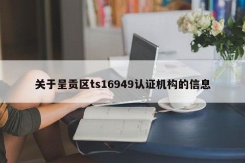 关于呈贡区ts16949认证机构的信息