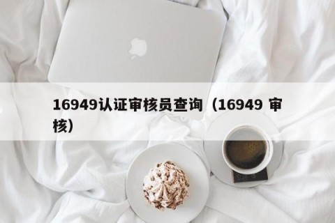 16949认证审核员查询（16949 审核）
