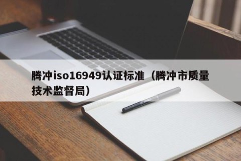 腾冲iso16949认证标准（腾冲市质量技术监督局）