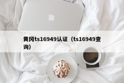 黄冈ts16949认证（ts16949查询）