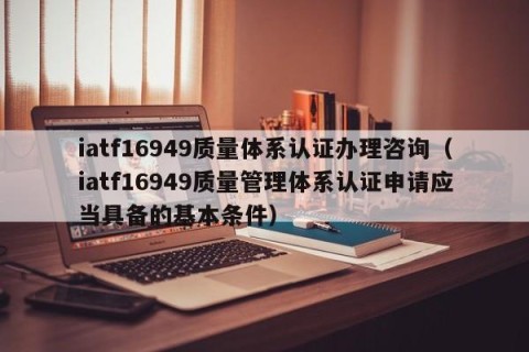 iatf16949质量体系认证办理咨询（iatf16949质量管理体系认证申请应当具备的基本条件）