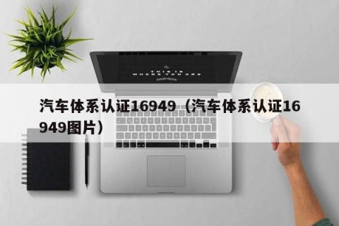 汽车体系认证16949（汽车体系认证16949图片）