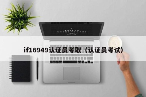 if16949认证员考取（认证员考试）