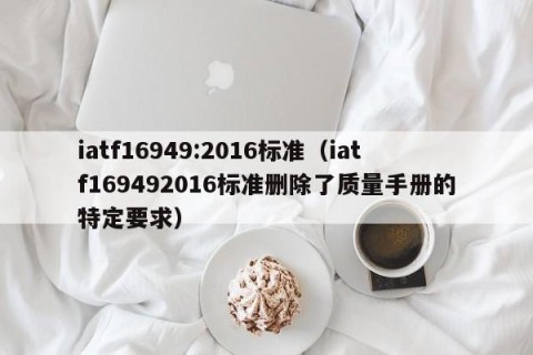 iatf16949:2016标准（iatf169492016标准删除了质量手册的特定要求）