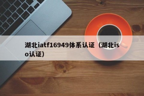 湖北iatf16949体系认证（湖北iso认证）