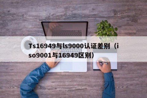 Ts16949与ls9000认证差别（iso9001与16949区别）