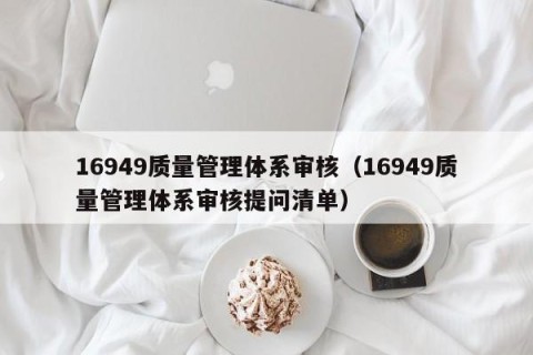 16949质量管理体系审核（16949质量管理体系审核提问清单）