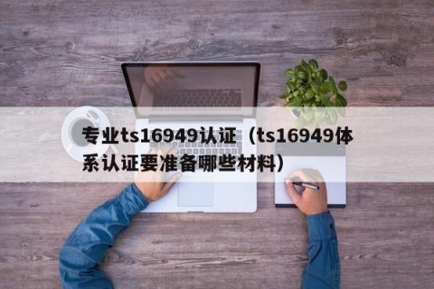 专业ts16949认证（ts16949体系认证要准备哪些材料）