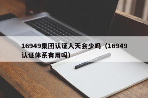 16949集团认证人天会少吗（16949认证体系有用吗）