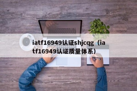 iatf16949认证shjcqg（iatf16949认证质量体系）