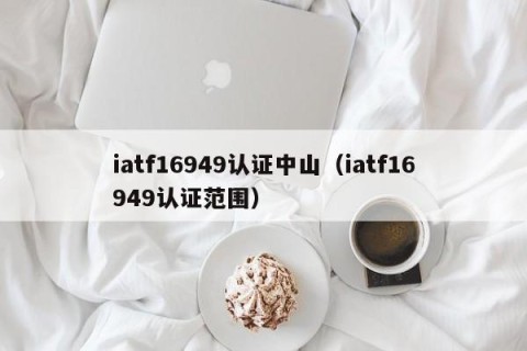 iatf16949认证中山（iatf16949认证范围）