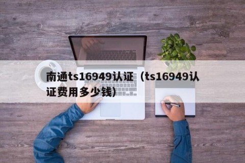 南通ts16949认证（ts16949认证费用多少钱）