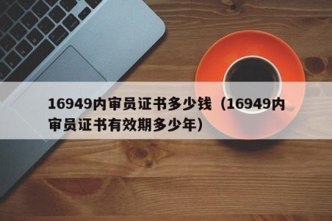 16949内审员证书多少钱（16949内审员证书有效期多少年）