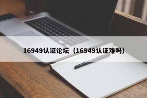 16949认证论坛（16949认证难吗）