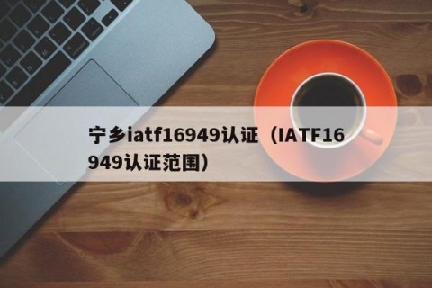 宁乡iatf16949认证（IATF16949认证范围）