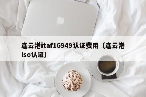 连云港itaf16949认证费用（连云港iso认证）