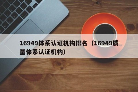 16949体系认证机构排名（16949质量体系认证机构）
