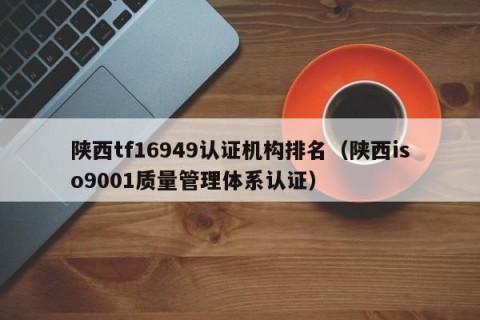 陕西tf16949认证机构排名（陕西iso9001质量管理体系认证）