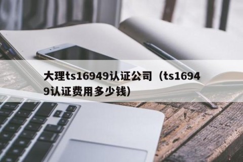 大理ts16949认证公司（ts16949认证费用多少钱）