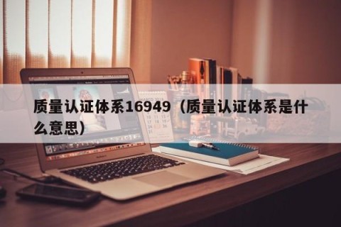 质量认证体系16949（质量认证体系是什么意思）