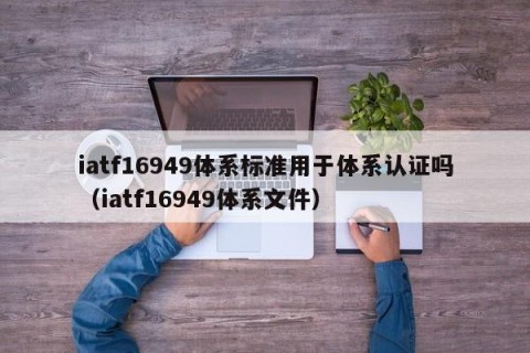 iatf16949体系标准用于体系认证吗（iatf16949体系文件）