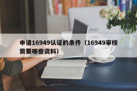 申请16949认证的条件（16949审核需要哪些资料）