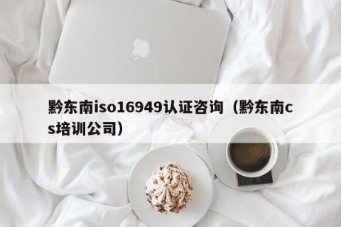 黔东南iso16949认证咨询（黔东南cs培训公司）