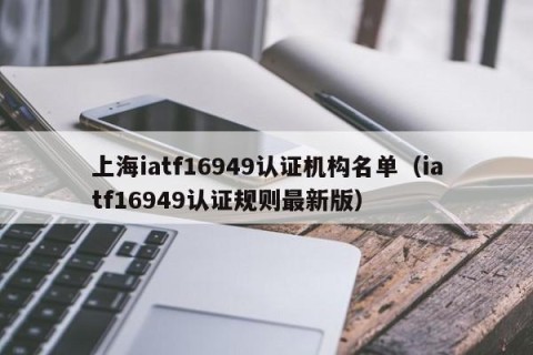上海iatf16949认证机构名单（iatf16949认证规则最新版）