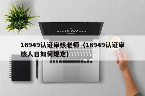 16949认证审核老师（16949认证审核人日如何规定）