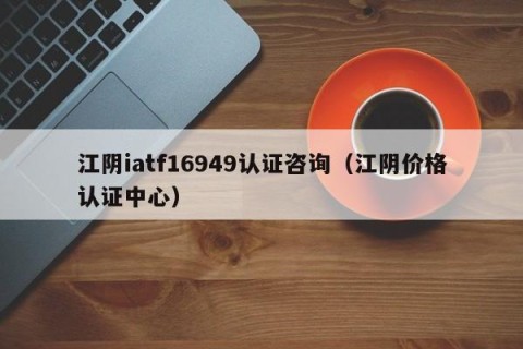 江阴iatf16949认证咨询（江阴价格认证中心）