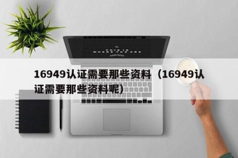 16949认证需要那些资料（16949认证需要那些资料呢）