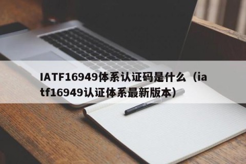 IATF16949体系认证码是什么（iatf16949认证体系最新版本）