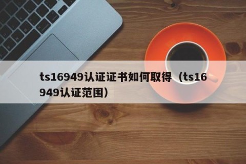 ts16949认证证书如何取得（ts16949认证范围）