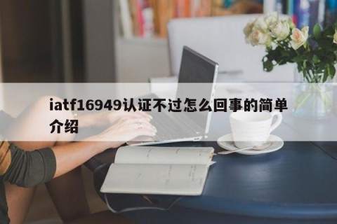 iatf16949认证不过怎么回事的简单介绍