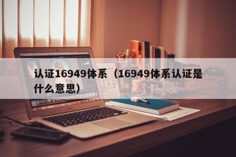 认证16949体系（16949体系认证是什么意思）