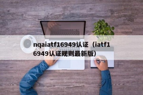 nqaiatf16949认证（iatf16949认证规则最新版）