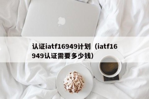 认证iatf16949计划（iatf16949认证需要多少钱）