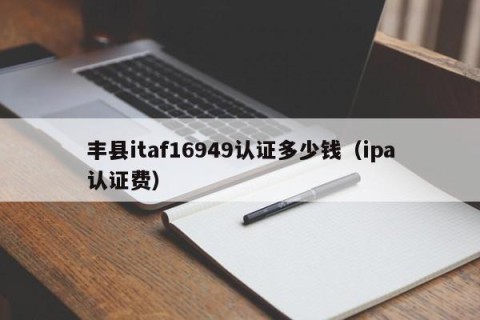 丰县itaf16949认证多少钱（ipa认证费）