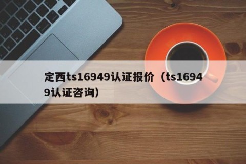 定西ts16949认证报价（ts16949认证咨询）