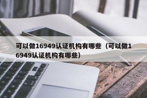 可以做16949认证机构有哪些（可以做16949认证机构有哪些）