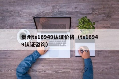贵州ts16949认证价格（ts16949认证咨询）