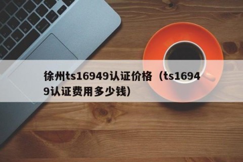 徐州ts16949认证价格（ts16949认证费用多少钱）