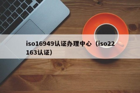 iso16949认证办理中心（iso22163认证）