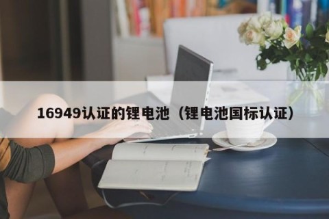 16949认证的锂电池（锂电池国标认证）