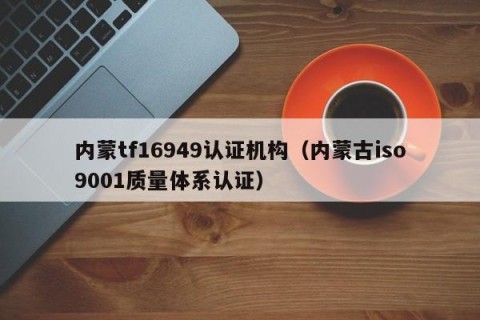 内蒙tf16949认证机构（内蒙古iso9001质量体系认证）
