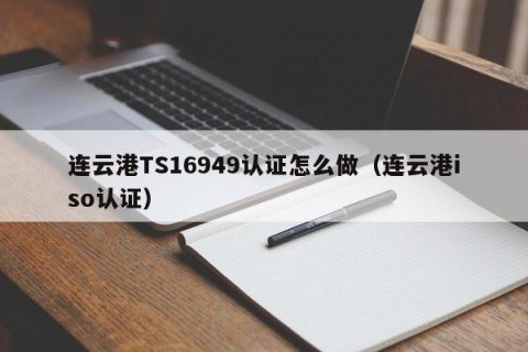 连云港TS16949认证怎么做（连云港iso认证）