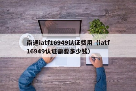 南通iatf16949认证费用（iatf16949认证需要多少钱）