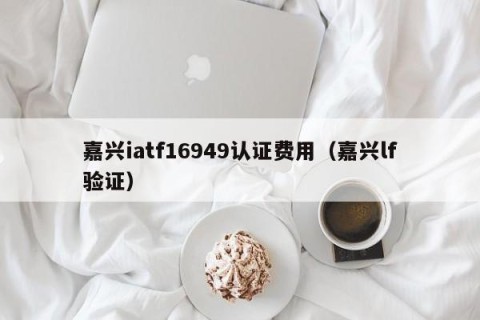 嘉兴iatf16949认证费用（嘉兴lf验证）